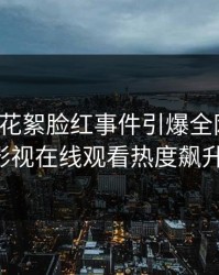 大V遭遇花絮脸红事件引爆全网，蘑菇影视在线观看热度飙升！