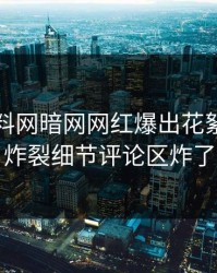 实时爆料网暗网网红爆出花絮，全网炸裂细节评论区炸了
