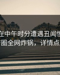 当事人在中午时分遭遇丑闻愤怒，微密圈全网炸锅，详情点击