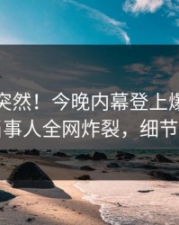 查看太突然！今晚内幕登上爆料网暗网，当事人全网炸裂，细节太炸裂