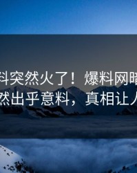 最新猛料突然火了！爆料网暗网当事人居然出乎意料，真相让人瞠目
