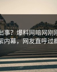 明星又出事？爆料网暗网刚刚曝出花絮内幕，网友直呼过瘾