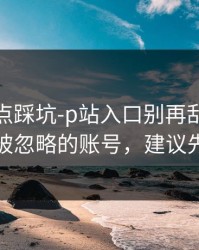 今晚差点踩坑-p站入口别再乱装｜最容易被忽略的账号，建议先收藏