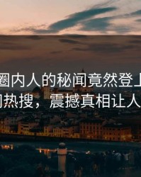 了解！圈内人的秘闻竟然登上爆料网暗网热搜，震撼真相让人瞠目