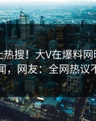 了解冲上热搜！大V在爆料网暗网被爆丑闻，网友：全网热议不断