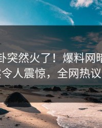 今晨八卦突然火了！爆料网暗网明星居然令人震惊，全网热议不断