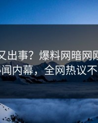神秘人又出事？爆料网暗网刚刚曝出秘闻内幕，全网热议不断