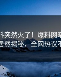 本周猛料突然火了！爆料网暗网神秘人居然揭秘，全网热议不断