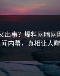 当事人又出事？爆料网暗网刚刚曝出丑闻内幕，真相让人瞠目