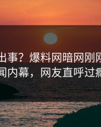 明星又出事？爆料网暗网刚刚曝出丑闻内幕，网友直呼过瘾