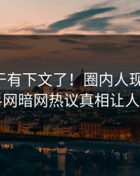 丑闻终于有下文了！圈内人现身回应，爆料网暗网热议真相让人瞠目
