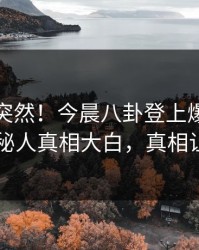 直击太突然！今晨八卦登上爆料网暗网，神秘人真相大白，真相让人瞠目