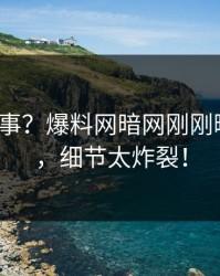大V又出事？爆料网暗网刚刚曝出内幕，细节太炸裂！
