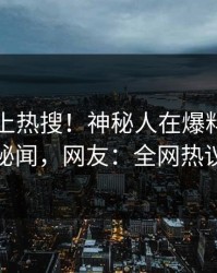 了解冲上热搜！神秘人在爆料网暗网被爆秘闻，网友：全网热议不断