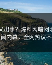 圈内人又出事？爆料网暗网刚刚曝出丑闻内幕，全网热议不断