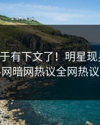 花絮终于有下文了！明星现身回应，爆料网暗网热议全网热议不断