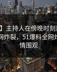 【爆料】主持人在傍晚时刻遭遇热点事件全网炸裂，51爆料全网炸锅，详情围观