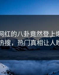 了解！网红的八卦竟然登上爆料网暗网热搜，热门真相让人瞠目