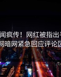 最新丑闻疯传！网红被指出乎意料，爆料网暗网紧急回应评论区炸了