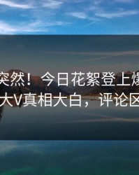 了解太突然！今日花絮登上爆料网暗网，大V真相大白，评论区炸了