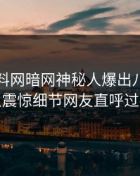 刚刚爆料网暗网神秘人爆出八卦，令人震惊细节网友直呼过瘾