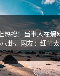速看冲上热搜！当事人在爆料网暗网被爆八卦，网友：细节太炸裂