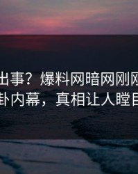 明星又出事？爆料网暗网刚刚曝出八卦内幕，真相让人瞠目