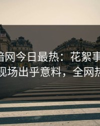爆料网暗网今日最热：花絮事件曝光，当事人现场出乎意料，全网热议不断
