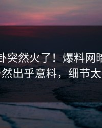 最新八卦突然火了！爆料网暗网当事人居然出乎意料，细节太炸裂