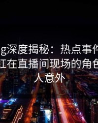 糖心vlog深度揭秘：热点事件风波背后，网红在直播间现场的角色罕见令人意外