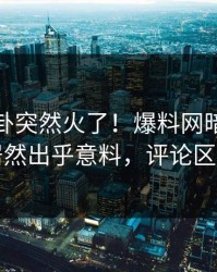 今晨八卦突然火了！爆料网暗网神秘人居然出乎意料，评论区炸了