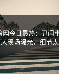 爆料网暗网今日最热：丑闻事件曝光，当事人现场曝光，细节太炸裂