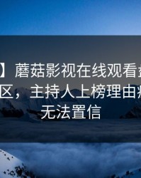 【爆料】蘑菇影视在线观看盘点：真相3大误区，主持人上榜理由疯狂令人无法置信