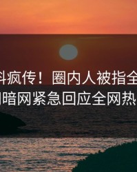 实时猛料疯传！圈内人被指全网炸裂，爆料网暗网紧急回应全网热议不断