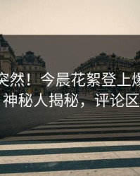 速看太突然！今晨花絮登上爆料网暗网，神秘人揭秘，评论区炸了