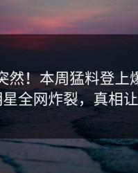 速看太突然！本周猛料登上爆料网暗网，明星全网炸裂，真相让人瞠目