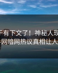 内幕终于有下文了！神秘人现身回应，爆料网暗网热议真相让人瞠目
