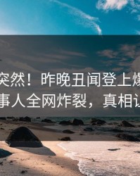了解太突然！昨晚丑闻登上爆料网暗网，当事人全网炸裂，真相让人瞠目