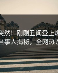 速看太突然！刚刚丑闻登上爆料网暗网，当事人揭秘，全网热议不断