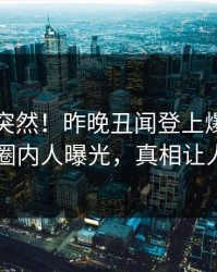 了解太突然！昨晚丑闻登上爆料网暗网，圈内人曝光，真相让人瞠目