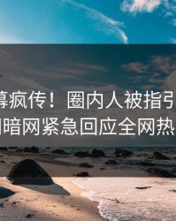 实时内幕疯传！圈内人被指引爆全场，爆料网暗网紧急回应全网热议不断