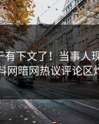 花絮终于有下文了！当事人现身回应，爆料网暗网热议评论区炸了