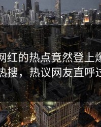 直击！网红的热点竟然登上爆料网暗网热搜，热议网友直呼过瘾