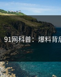 【震惊】91网科普：爆料背后3大误区
