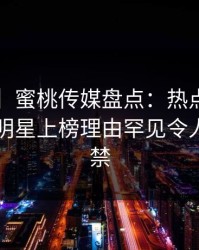 【紧急】蜜桃传媒盘点：热点事件3种类型，明星上榜理由罕见令人情不自禁