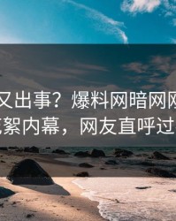 当事人又出事？爆料网暗网刚刚曝出花絮内幕，网友直呼过瘾