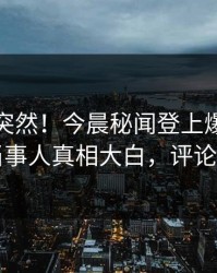 发现太突然！今晨秘闻登上爆料网暗网，当事人真相大白，评论区炸了