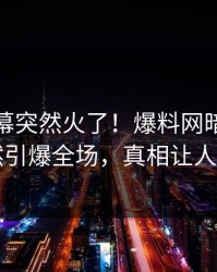 今晚内幕突然火了！爆料网暗网网红居然引爆全场，真相让人瞠目