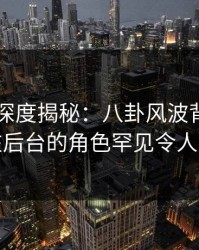 51爆料深度揭秘：八卦风波背后，明星在后台的角色罕见令人意外