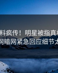今晚猛料疯传！明星被指真相大白，爆料网暗网紧急回应细节太炸裂